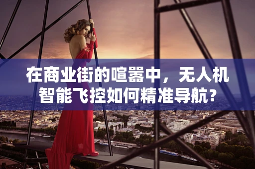 在商业街的喧嚣中，无人机智能飞控如何精准导航？