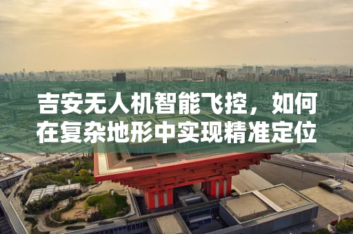 吉安无人机智能飞控，如何在复杂地形中实现精准定位？