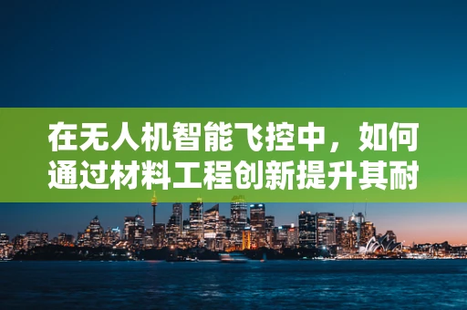 在无人机智能飞控中，如何通过材料工程创新提升其耐久性与轻量化？