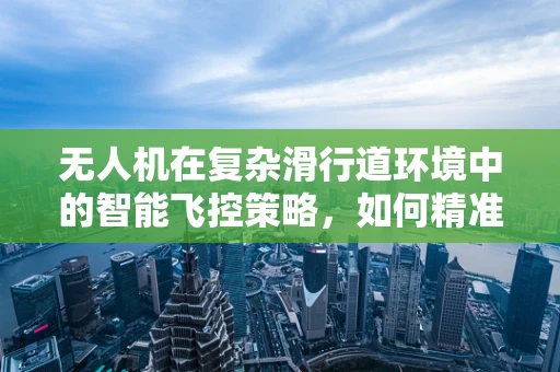 无人机在复杂滑行道环境中的智能飞控策略，如何精准导航？