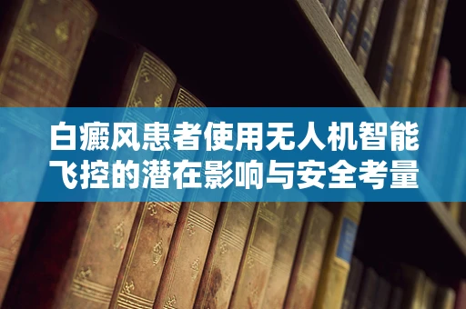 白癜风患者使用无人机智能飞控的潜在影响与安全考量