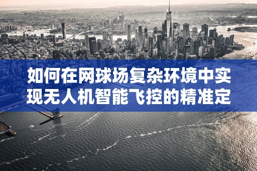 如何在网球场复杂环境中实现无人机智能飞控的精准定位？