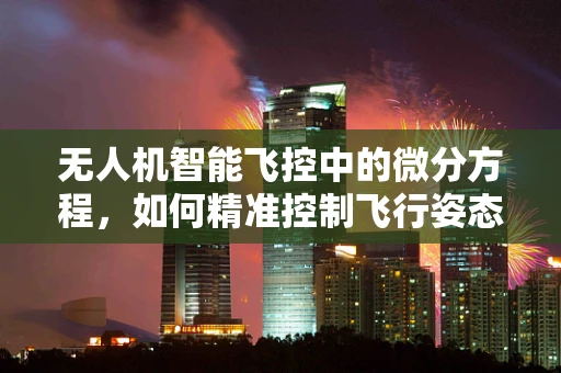 无人机智能飞控中的微分方程，如何精准控制飞行姿态？