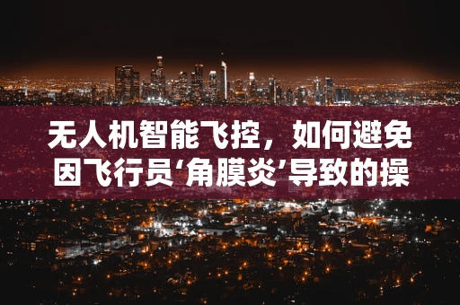 无人机智能飞控，如何避免因飞行员‘角膜炎’导致的操作失误？