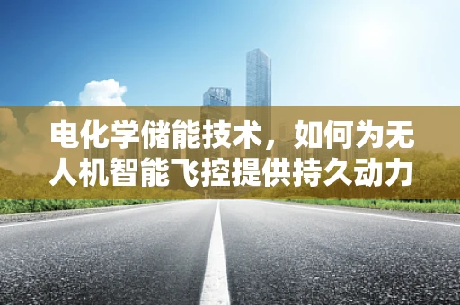 电化学储能技术，如何为无人机智能飞控提供持久动力？