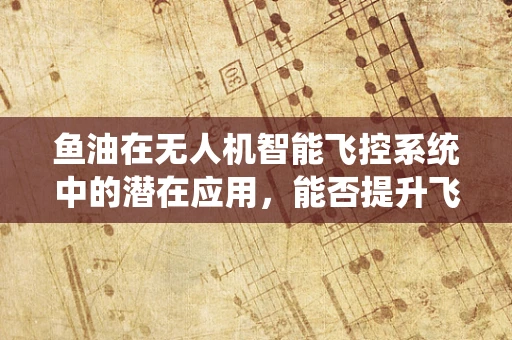 鱼油在无人机智能飞控系统中的潜在应用，能否提升飞行稳定性和续航能力？