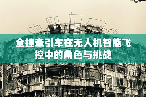 全挂牵引车在无人机智能飞控中的角色与挑战