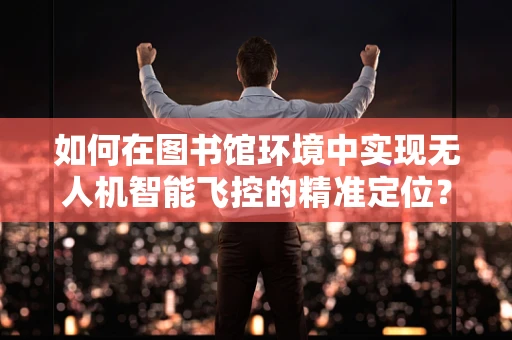 如何在图书馆环境中实现无人机智能飞控的精准定位？