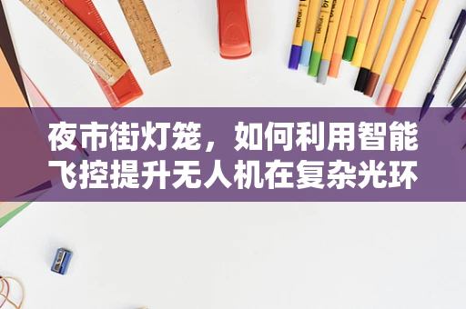 夜市街灯笼，如何利用智能飞控提升无人机在复杂光环境下的导航稳定性？