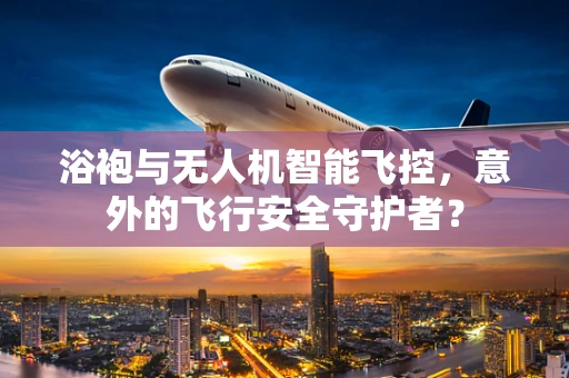 浴袍与无人机智能飞控，意外的飞行安全守护者？