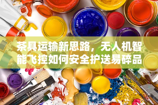 茶具运输新思路，无人机智能飞控如何安全护送易碎品？