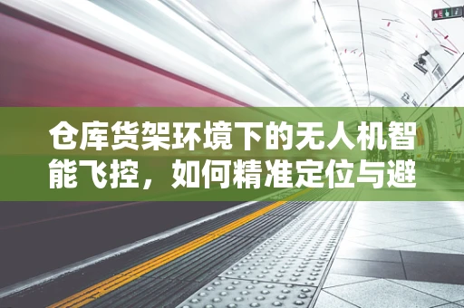 仓库货架环境下的无人机智能飞控，如何精准定位与避障？