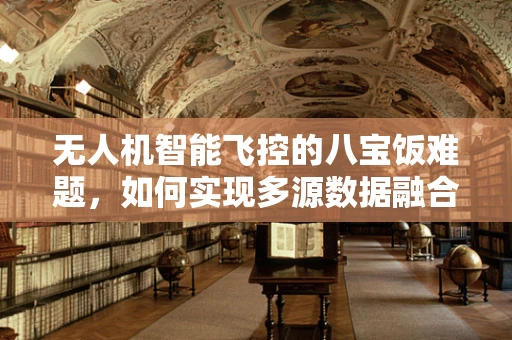 无人机智能飞控的八宝饭难题，如何实现多源数据融合的完美烹饪？