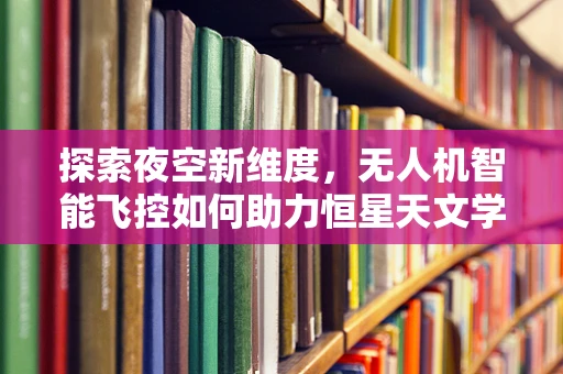 探索夜空新维度，无人机智能飞控如何助力恒星天文学观测？