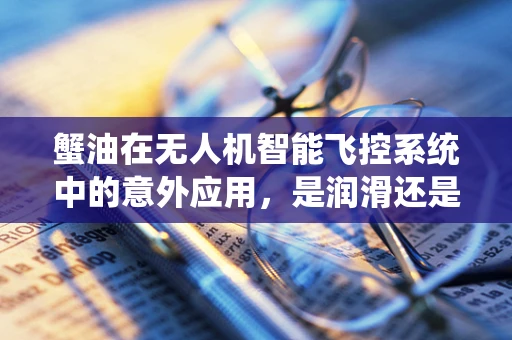 蟹油在无人机智能飞控系统中的意外应用，是润滑还是干扰？