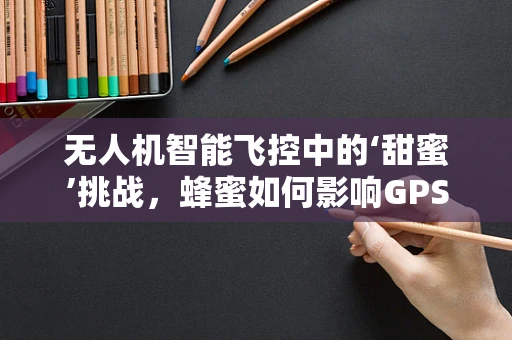无人机智能飞控中的‘甜蜜’挑战，蜂蜜如何影响GPS信号稳定性？