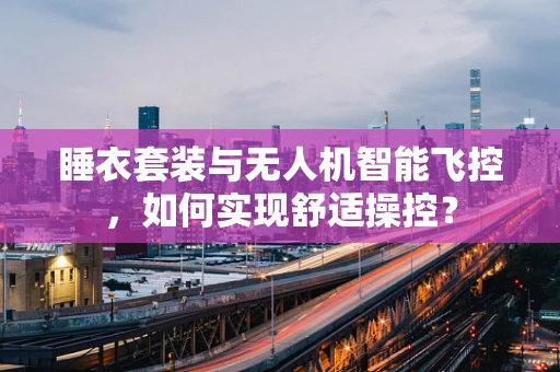 睡衣套装与无人机智能飞控，如何实现舒适操控？