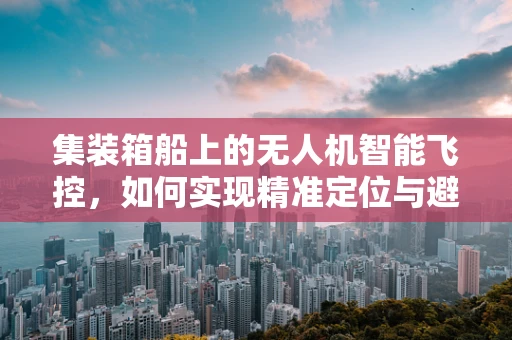 集装箱船上的无人机智能飞控，如何实现精准定位与避障？