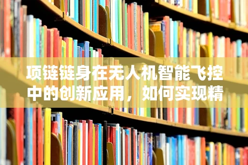 项链链身在无人机智能飞控中的创新应用，如何实现精准定位与稳定控制？