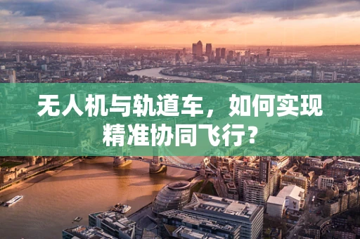 无人机与轨道车，如何实现精准协同飞行？