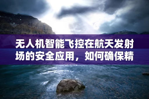 无人机智能飞控在航天发射场的安全应用，如何确保精准定位与紧急避障？