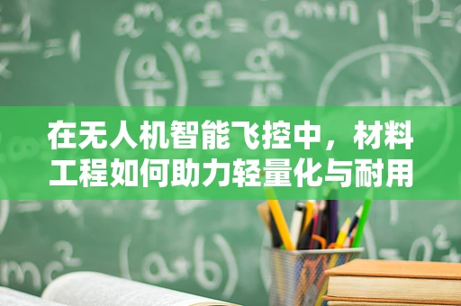 在无人机智能飞控中，材料工程如何助力轻量化与耐用性平衡？