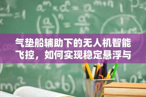 气垫船辅助下的无人机智能飞控，如何实现稳定悬浮与精准降落？
