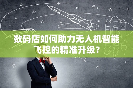 数码店如何助力无人机智能飞控的精准升级？