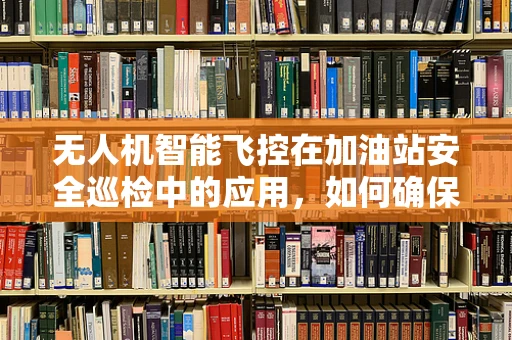 无人机智能飞控在加油站安全巡检中的应用，如何确保油罐区无死角监控？