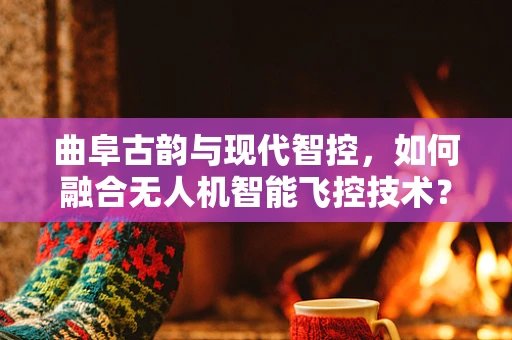 曲阜古韵与现代智控，如何融合无人机智能飞控技术？