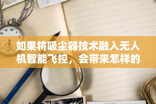 如果将吸尘器技术融入无人机智能飞控，会带来怎样的革新？