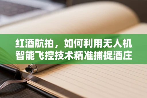 红酒航拍，如何利用无人机智能飞控技术精准捕捉酒庄美景？