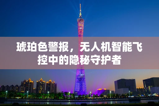 琥珀色警报，无人机智能飞控中的隐秘守护者