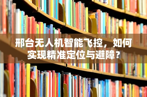 邢台无人机智能飞控，如何实现精准定位与避障？