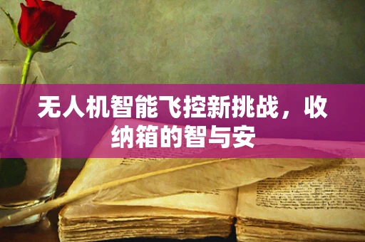 无人机智能飞控新挑战，收纳箱的智与安