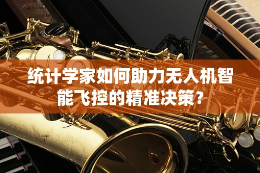 统计学家如何助力无人机智能飞控的精准决策？