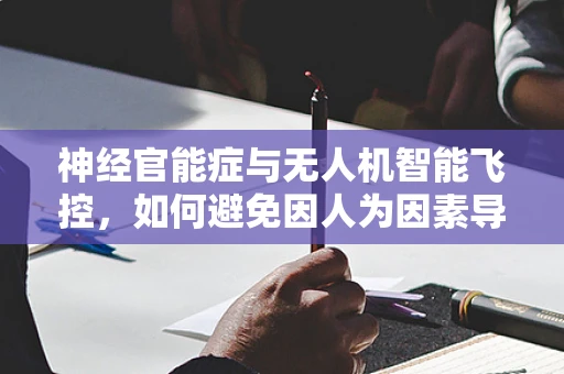 神经官能症与无人机智能飞控，如何避免因人为因素导致的飞行异常？