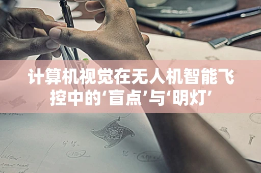 计算机视觉在无人机智能飞控中的‘盲点’与‘明灯’