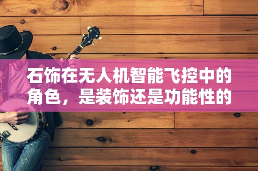 石饰在无人机智能飞控中的角色，是装饰还是功能性的增强？