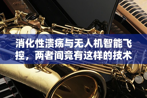消化性溃疡与无人机智能飞控，两者间竟有这样的技术共鸣？