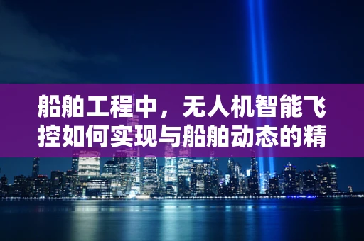船舶工程中，无人机智能飞控如何实现与船舶动态的精准同步？