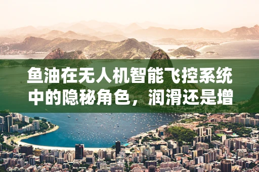 鱼油在无人机智能飞控系统中的隐秘角色，润滑还是增效？