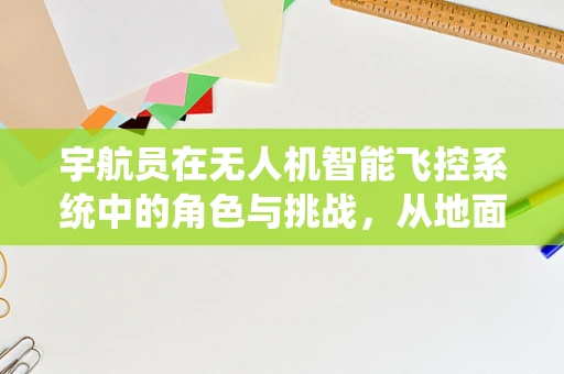 宇航员在无人机智能飞控系统中的角色与挑战，从地面到太空的飞跃