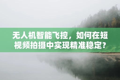 无人机智能飞控，如何在短视频拍摄中实现精准稳定？