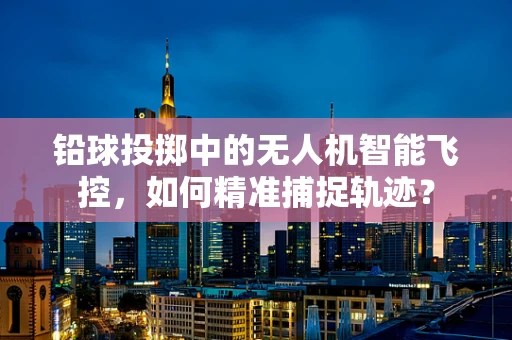 铅球投掷中的无人机智能飞控，如何精准捕捉轨迹？