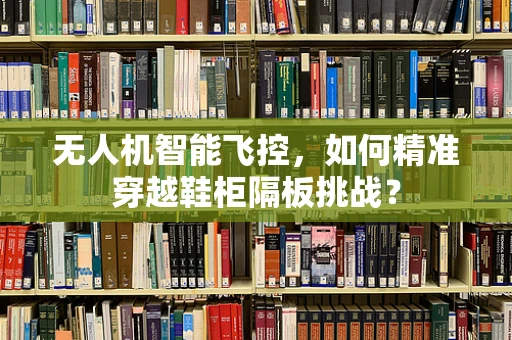 无人机智能飞控，如何精准穿越鞋柜隔板挑战？
