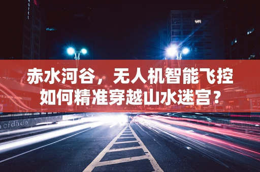 赤水河谷，无人机智能飞控如何精准穿越山水迷宫？