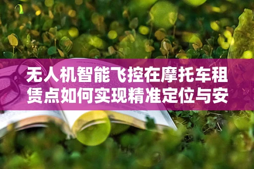 无人机智能飞控在摩托车租赁点如何实现精准定位与安全监管？
