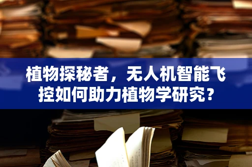 植物探秘者，无人机智能飞控如何助力植物学研究？