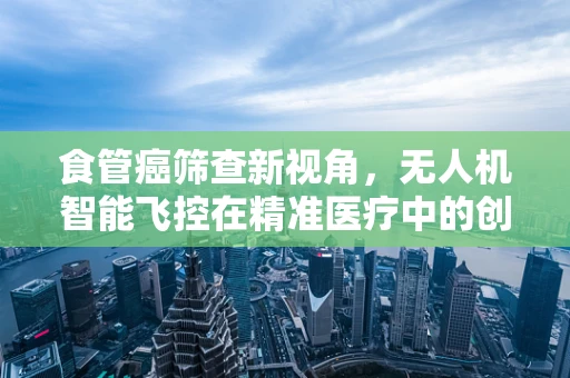 食管癌筛查新视角，无人机智能飞控在精准医疗中的创新应用？